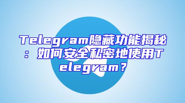 Telegram隐藏功能揭秘：如何安全私密地使用Telegram？