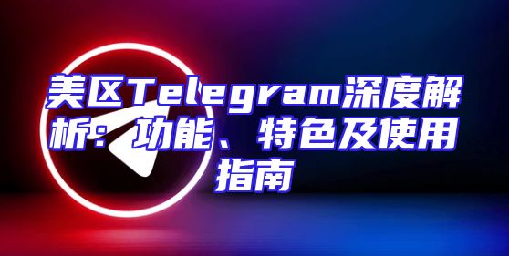美区Telegram深度解析：功能、特色及使用指南