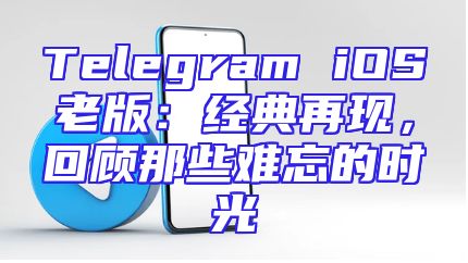 Telegram iOS老版：经典再现，回顾那些难忘的时光