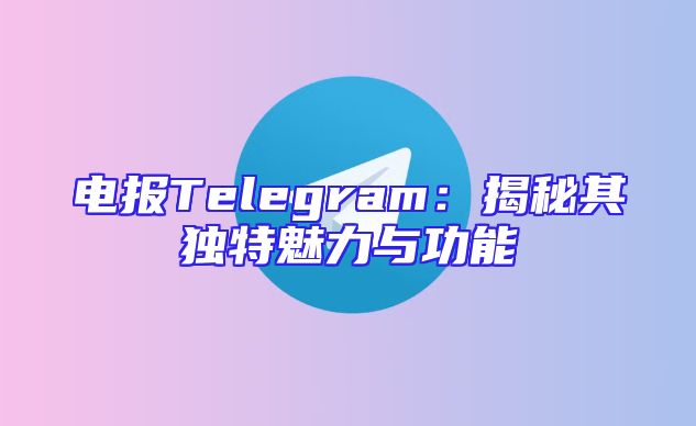 电报Telegram：揭秘其独特魅力与功能