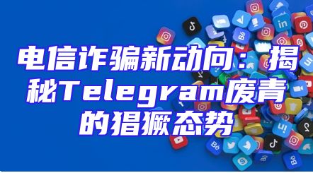 电信诈骗新动向：揭秘Telegram废青的猖獗态势
