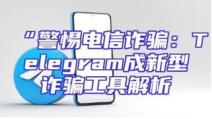 “警惕电信诈骗：Telegram成新型诈骗工具解析