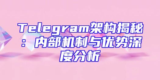 Telegram架构揭秘：内部机制与优势深度分析