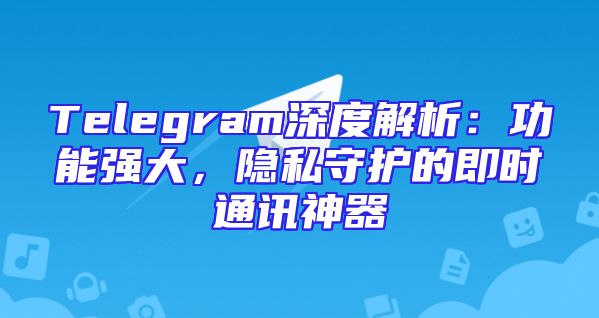 Telegram深度解析：功能强大，隐私守护的即时通讯神器