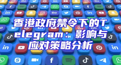 香港政府禁令下的Telegram：影响与应对策略分析
