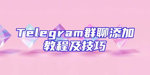 Telegram群聊添加教程及技巧