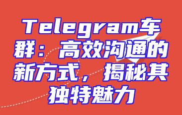 Telegram车群：高效沟通的新方式，揭秘其独特魅力