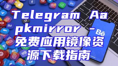 Telegram Aapkmirror - 免费应用镜像资源下载指南