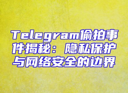 Telegram偷拍事件揭秘：隐私保护与网络安全的边界