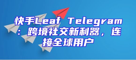 快手Leaf Telegram：跨境社交新利器，连接全球用户