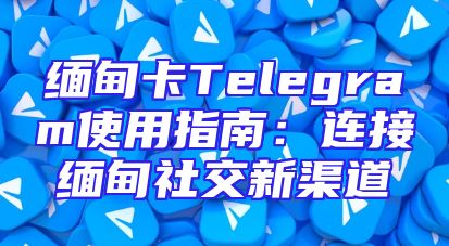 缅甸卡Telegram使用指南：连接缅甸社交新渠道