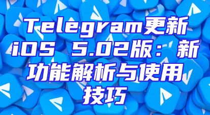 Telegram更新iOS 5.02版：新功能解析与使用技巧