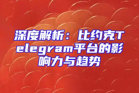 深度解析：比约克Telegram平台的影响力与趋势