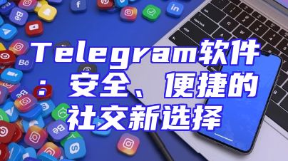 Telegram软件：安全、便捷的社交新选择