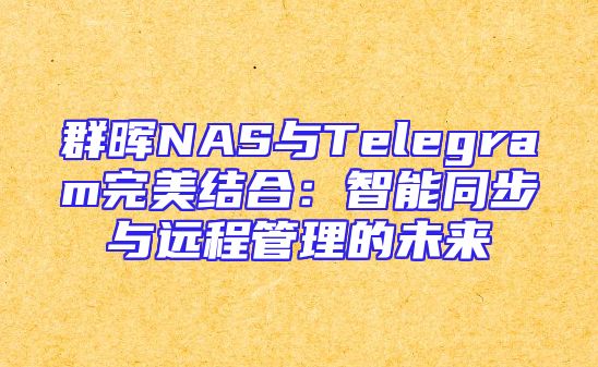 群晖NAS与Telegram完美结合：智能同步与远程管理的未来