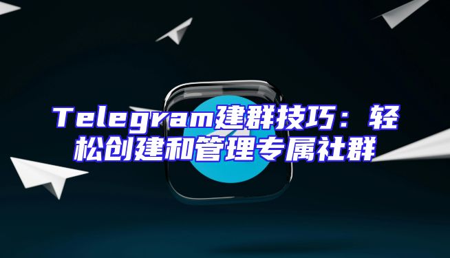 Telegram建群技巧：轻松创建和管理专属社群