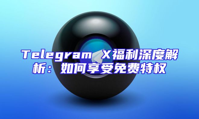 Telegram X福利深度解析：如何享受免费特权