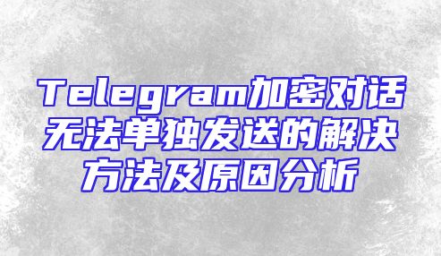 Telegram加密对话无法单独发送的解决方法及原因分析