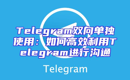 Telegram双向单独使用：如何高效利用Telegram进行沟通
