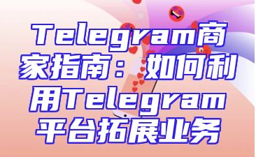 Telegram商家指南：如何利用Telegram平台拓展业务