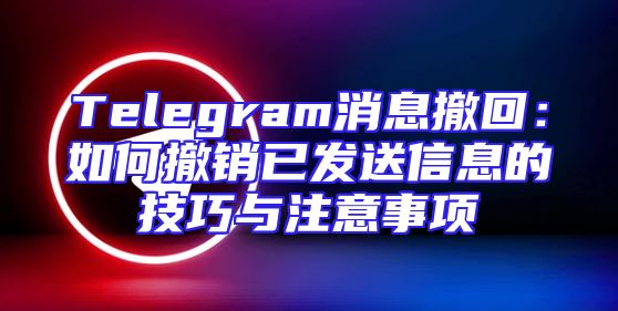 Telegram消息撤回：如何撤销已发送信息的技巧与注意事项