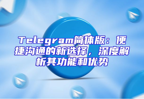 Telegram简体版：便捷沟通的新选择，深度解析其功能和优势