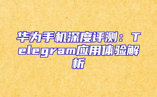 华为手机深度评测：Telegram应用体验解析