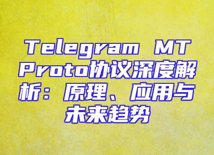 Telegram MTProto协议深度解析：原理、应用与未来趋势
