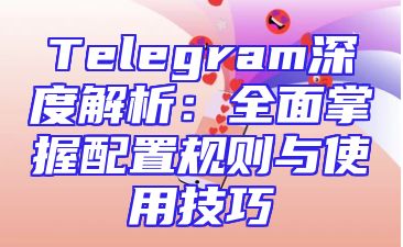 Telegram深度解析：全面掌握配置规则与使用技巧