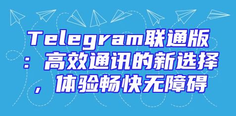 Telegram联通版：高效通讯的新选择，体验畅快无障碍