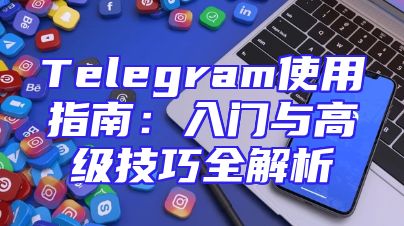 Telegram使用指南：入门与高级技巧全解析