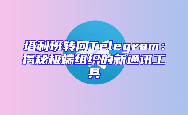塔利班转向Telegram：揭秘极端组织的新通讯工具