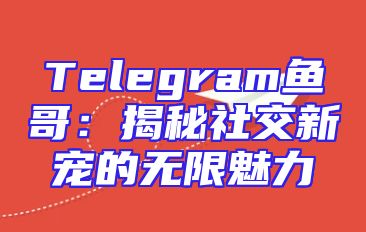 Telegram鱼哥：揭秘社交新宠的无限魅力