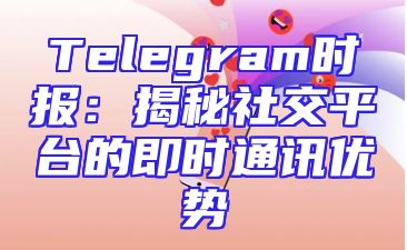 Telegram时报：揭秘社交平台的即时通讯优势