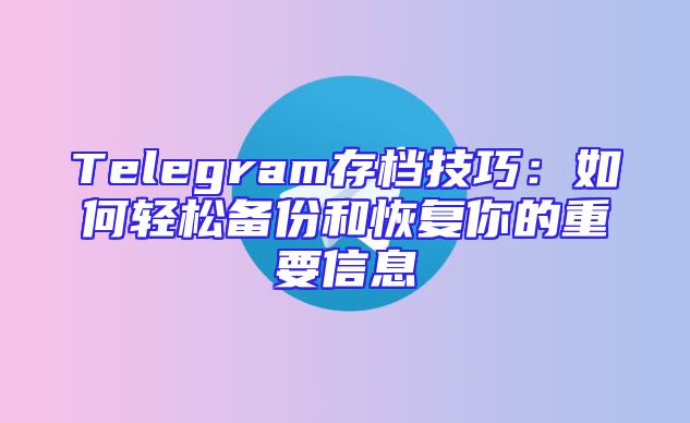Telegram存档技巧：如何轻松备份和恢复你的重要信息