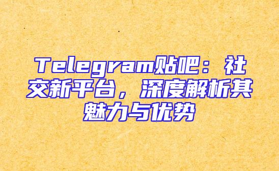 Telegram贴吧：社交新平台，深度解析其魅力与优势