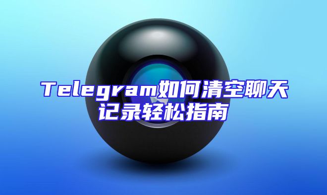 Telegram如何清空聊天记录轻松指南