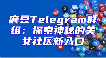 麻豆Telegram群组：探索神秘的美女社区新入口