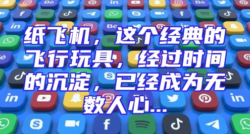 纸飞机，这个经典的飞行玩具，经过时间的沉淀，已经成为无数人心...