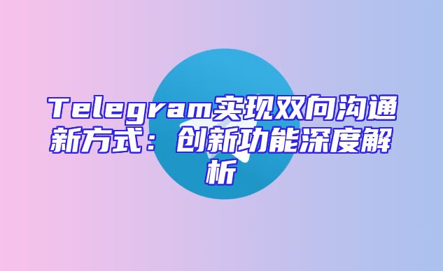 Telegram实现双向沟通新方式：创新功能深度解析