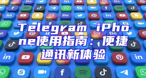 Telegram iPhone使用指南：便捷通讯新体验