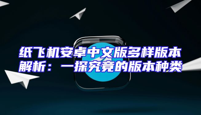 纸飞机安卓中文版多样版本解析：一探究竟的版本种类