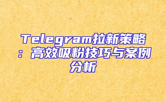 Telegram拉新策略：高效吸粉技巧与案例分析