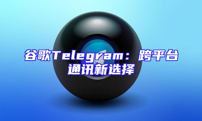 谷歌Telegram：跨平台通讯新选择
