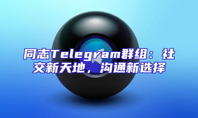 同志Telegram群组：社交新天地，沟通新选择