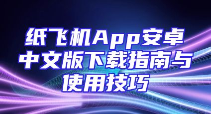 纸飞机App安卓中文版下载指南与使用技巧