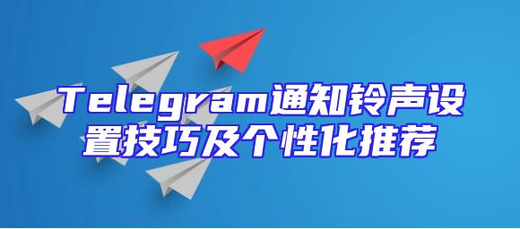 Telegram通知铃声设置技巧及个性化推荐