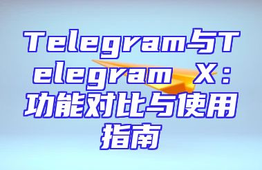 Telegram与Telegram X：功能对比与使用指南