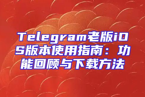 Telegram老版iOS版本使用指南：功能回顾与下载方法