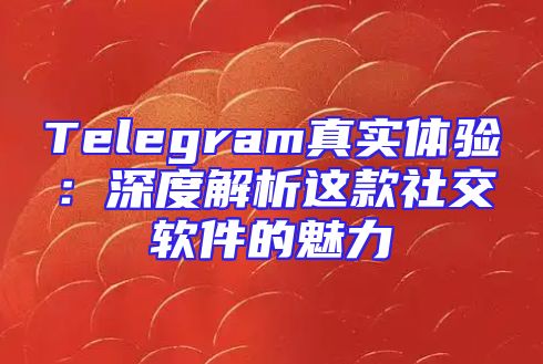 Telegram真实体验：深度解析这款社交软件的魅力